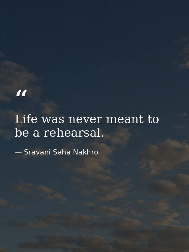 Life was never meant to be a rehearsal. — Sravani Saha Nakhro