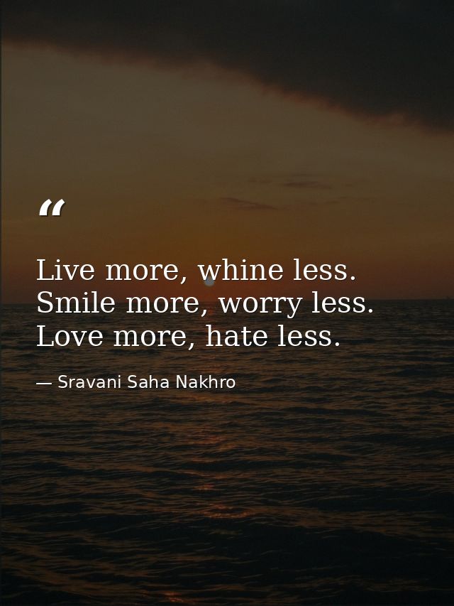 Live more, whine less. Smile more, worry less. Love more, hate less. — Sravani Saha Nakhro