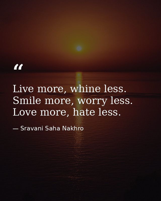 Live more, whine less. Smile more, worry less. Love more, hate less. — Sravani Saha Nakhro