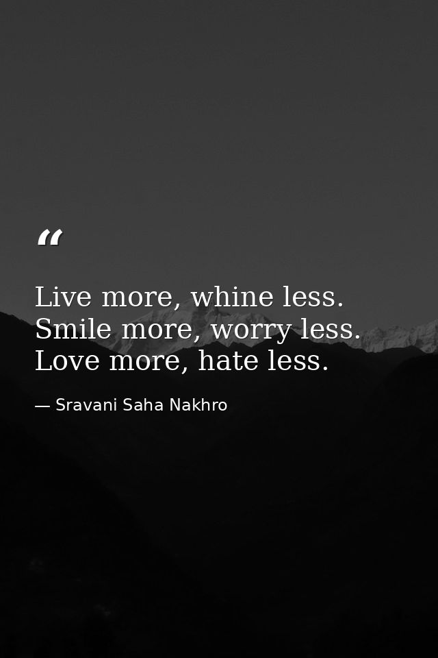 Live more, whine less. Smile more, worry less. Love more, hate less. — Sravani Saha Nakhro