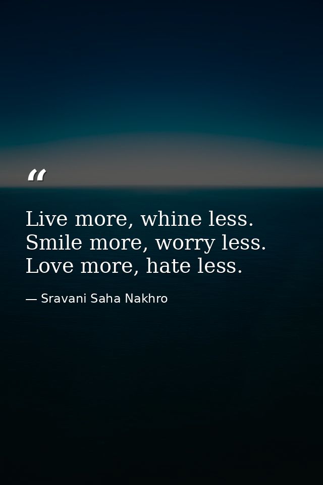 Live more, whine less. Smile more, worry less. Love more, hate less. — Sravani Saha Nakhro