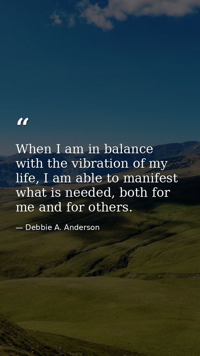 When I am in balance with the vibration of my life, I am able to manifest what is needed, both for me and for others. — Debbie A. Anderson