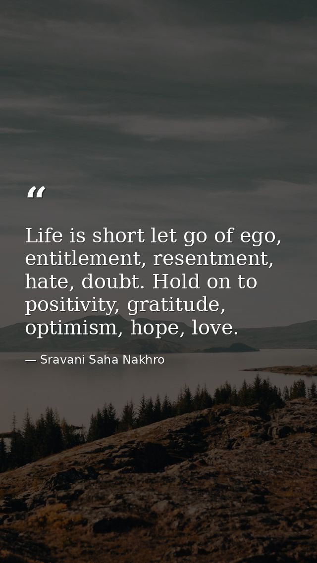 Life is short let go of ego, entitlement, resentment, hate, doubt. Hold on to positivity, gratitude, optimism, hope, lov — Sravani Saha Nakhro