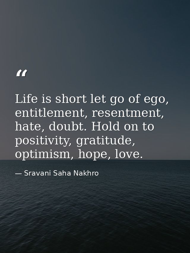 Life is short let go of ego, entitlement, resentment, hate, doubt. Hold on to positivity, gratitude, optimism, hope, lov — Sravani Saha Nakhro