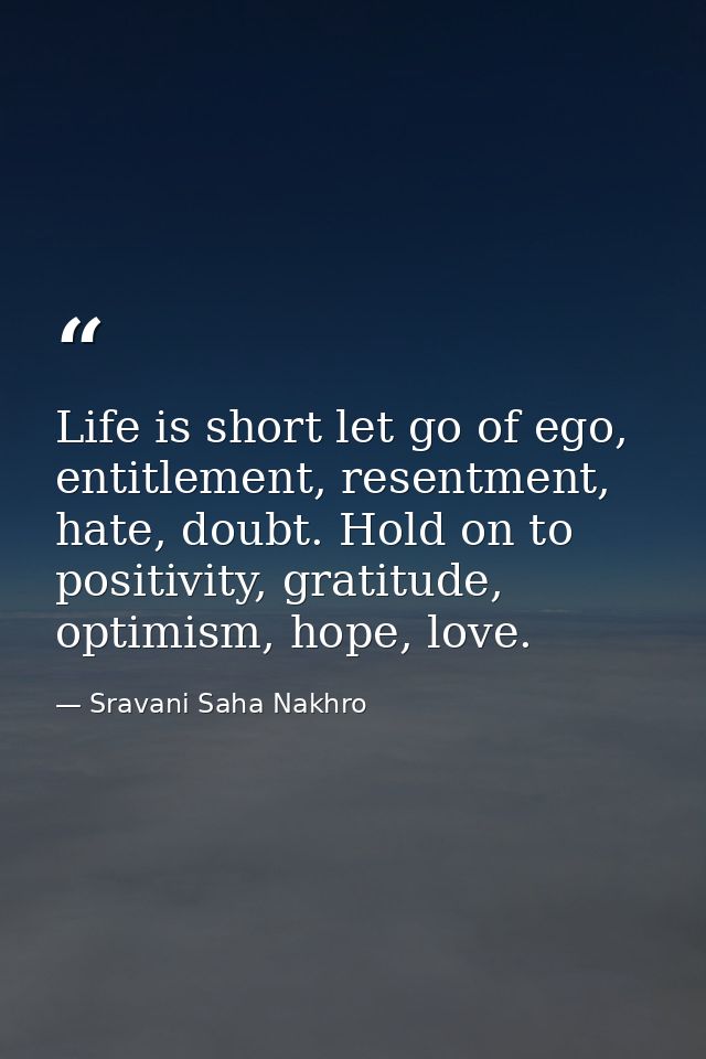 Life is short let go of ego, entitlement, resentment, hate, doubt. Hold on to positivity, gratitude, optimism, hope, lov — Sravani Saha Nakhro