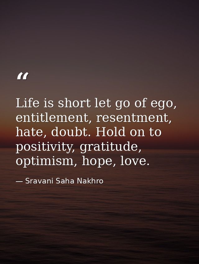 Life is short let go of ego, entitlement, resentment, hate, doubt. Hold on to positivity, gratitude, optimism, hope, lov — Sravani Saha Nakhro