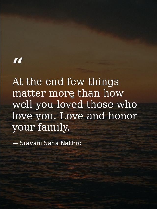 At the end few things matter more than how well you loved those who love you. Love and honor your family. — Sravani Saha Nakhro