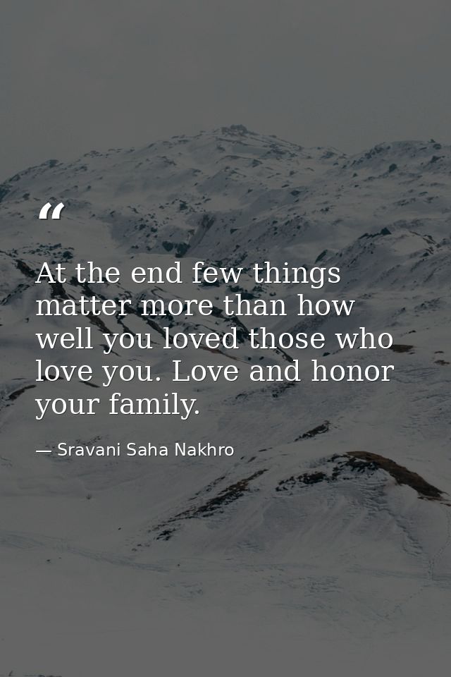 At the end few things matter more than how well you loved those who love you. Love and honor your family. — Sravani Saha Nakhro