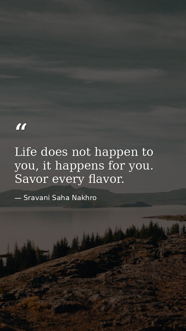 Life does not happen to you, it happens for you. Savor every flavor. — Sravani Saha Nakhro