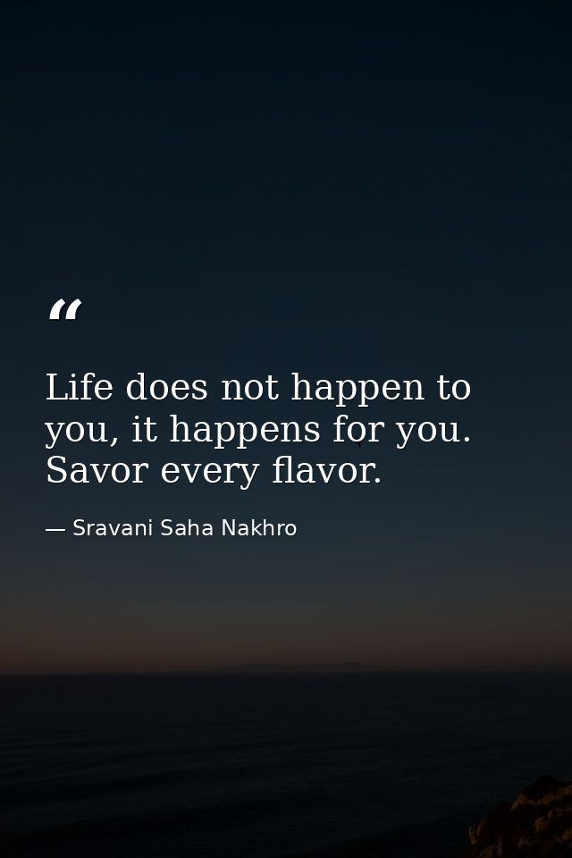 Life does not happen to you, it happens for you. Savor every flavor. — Sravani Saha Nakhro
