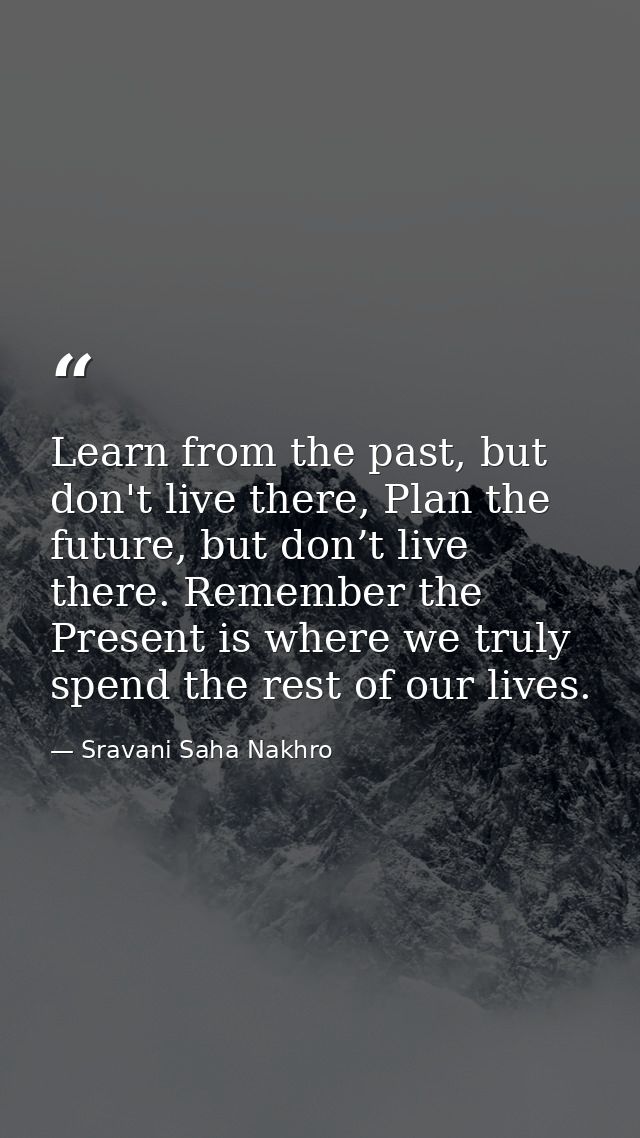 Learn from the past, but don't live there, Plan the future, but don’t live there. Remember the Present is where we truly — Sravani Saha Nakhro