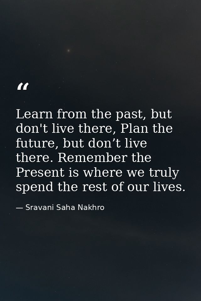 Learn from the past, but don't live there, Plan the future, but don’t live there. Remember the Present is where we truly — Sravani Saha Nakhro