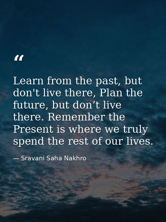 Learn from the past, but don't live there, Plan the future, but don’t live there. Remember the Present is where we truly — Sravani Saha Nakhro