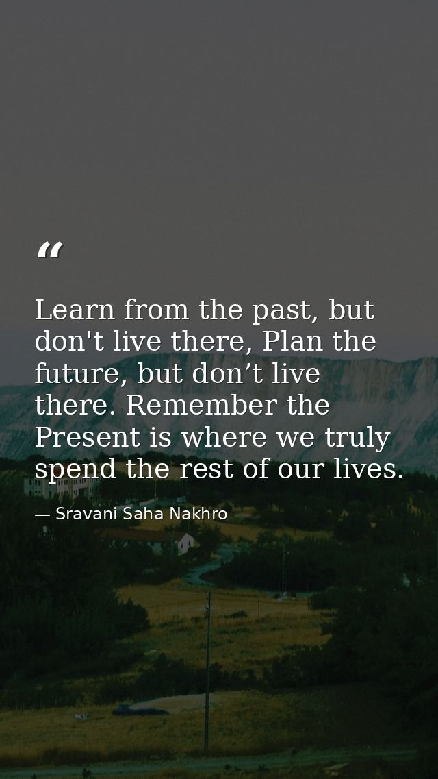 Learn from the past, but don't live there, Plan the future, but don’t live there. Remember the Present is where we truly — Sravani Saha Nakhro
