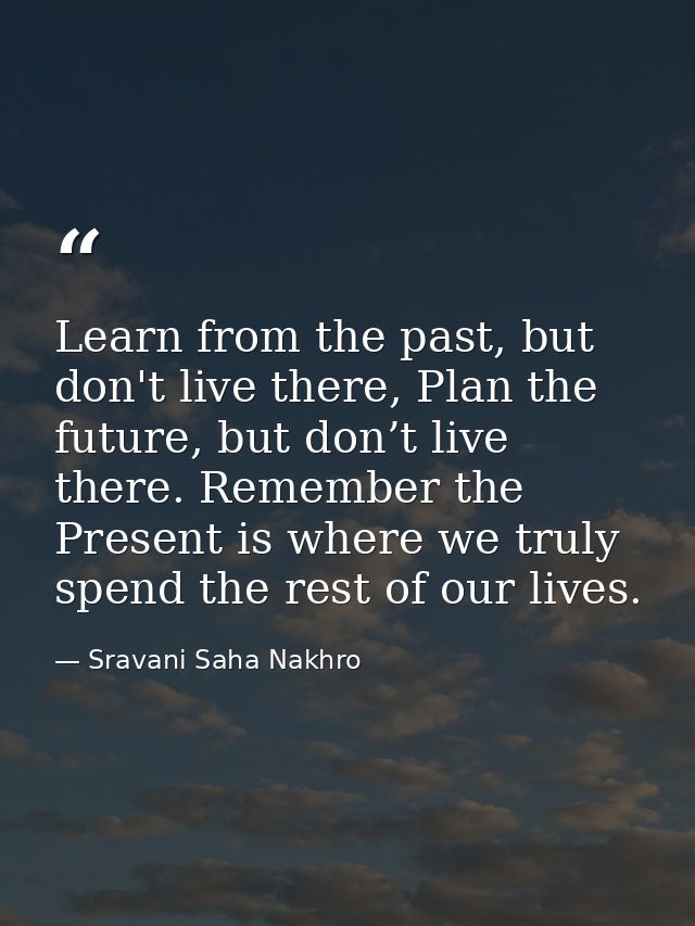 Learn from the past, but don't live there, Plan the future, but don’t live there. Remember the Present is where we truly — Sravani Saha Nakhro