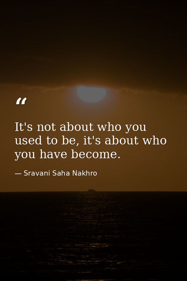 It's not about who you used to be, it's about who you have become. — Sravani Saha Nakhro