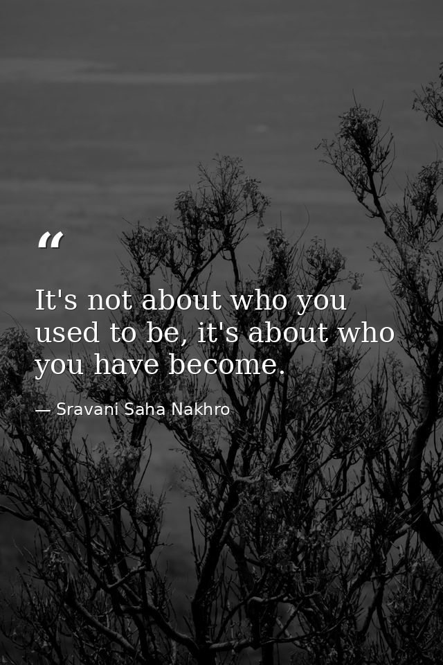 It's not about who you used to be, it's about who you have become. — Sravani Saha Nakhro