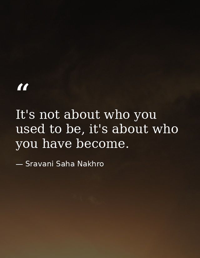 It's not about who you used to be, it's about who you have become. — Sravani Saha Nakhro
