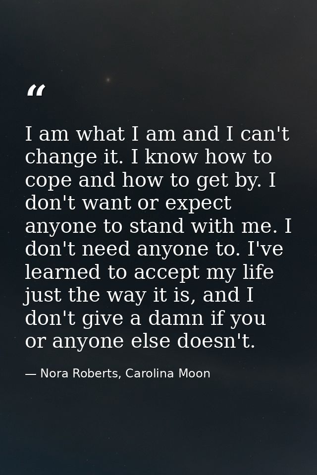 I am what I am and I can't change it. I know how to cope and how to get by. I don't want or expect anyone to stand with  — Nora Roberts, Carolina Moon
