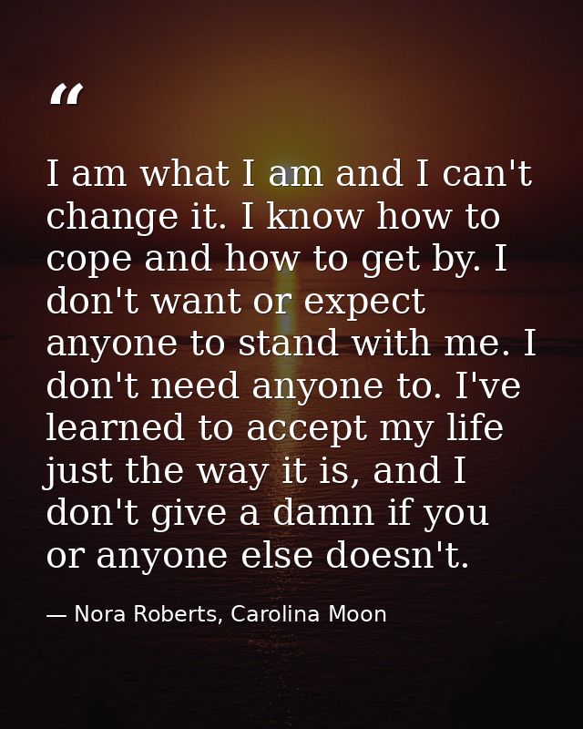 I am what I am and I can't change it. I know how to cope and how to get by. I don't want or expect anyone to stand with  — Nora Roberts, Carolina Moon