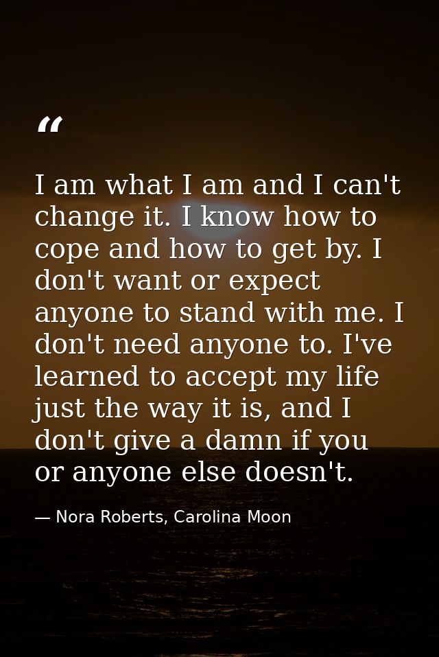 I am what I am and I can't change it. I know how to cope and how to get by. I don't want or expect anyone to stand with  — Nora Roberts, Carolina Moon