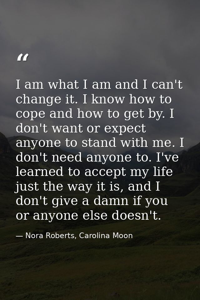 I am what I am and I can't change it. I know how to cope and how to get by. I don't want or expect anyone to stand with  — Nora Roberts, Carolina Moon