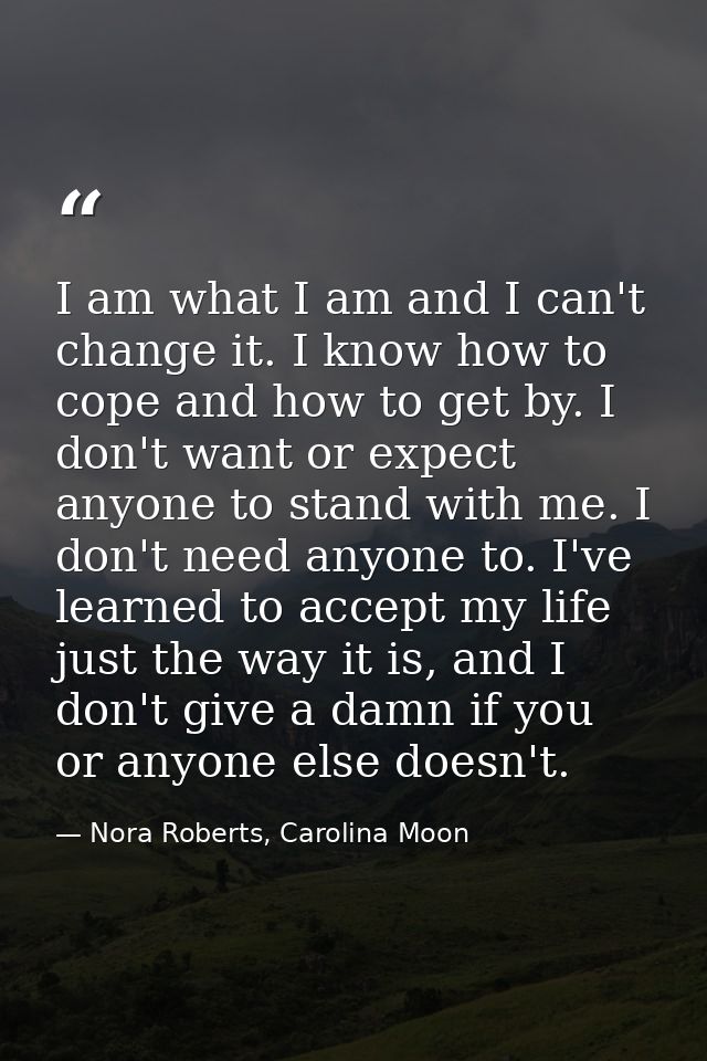 I am what I am and I can't change it. I know how to cope and how to get by. I don't want or expect anyone to stand with  — Nora Roberts, Carolina Moon