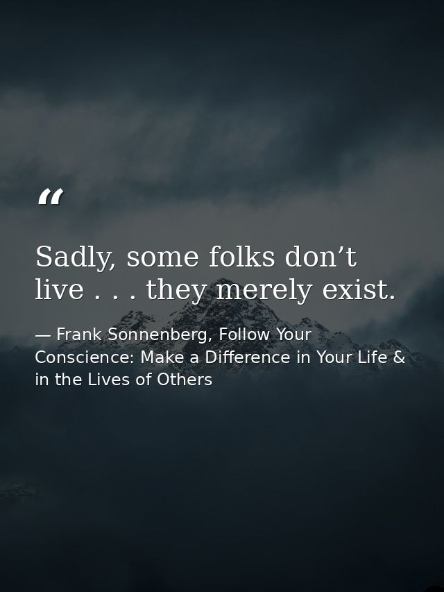 Sadly, some folks don’t live . . . they merely exist. — Frank Sonnenberg, Follow Your Conscience: Make a Difference in Your Life & in the Lives of Others