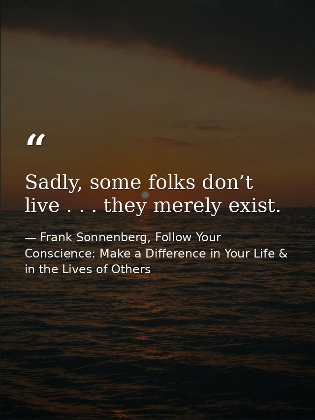 Sadly, some folks don’t live . . . they merely exist. — Frank Sonnenberg, Follow Your Conscience: Make a Difference in Your Life & in the Lives of Others