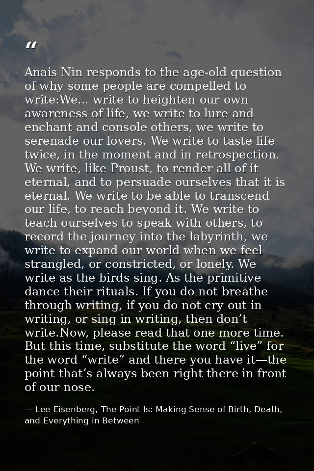 Anais Nin responds to the age-old question of why some people are compelled to write:We... write to heighten our own awa — Lee Eisenberg, The Point Is: Making Sense of Birth, Death, and Everything in Between