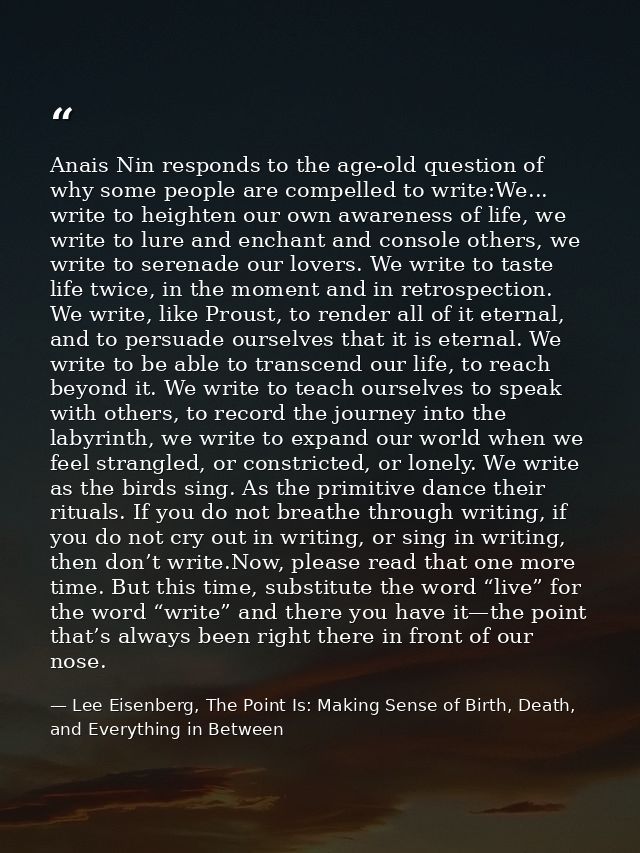 Anais Nin responds to the age-old question of why some people are compelled to write:We... write to heighten our own awa — Lee Eisenberg, The Point Is: Making Sense of Birth, Death, and Everything in Between