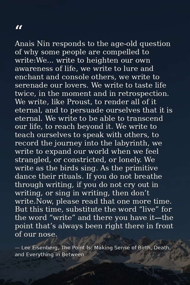 Anais Nin responds to the age-old question of why some people are compelled to write:We... write to heighten our own awa — Lee Eisenberg, The Point Is: Making Sense of Birth, Death, and Everything in Between
