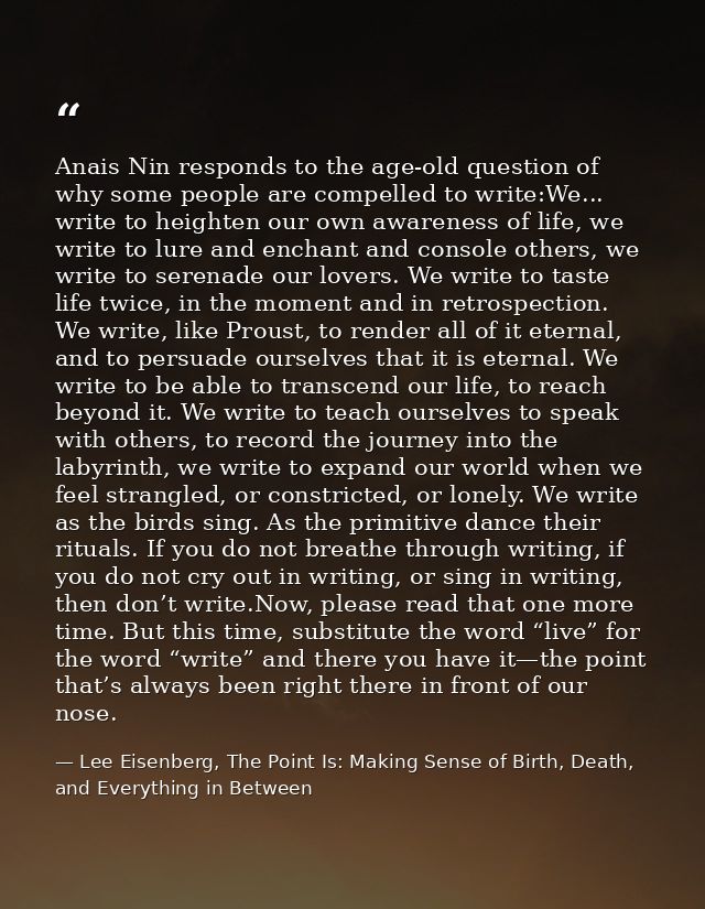 Anais Nin responds to the age-old question of why some people are compelled to write:We... write to heighten our own awa — Lee Eisenberg, The Point Is: Making Sense of Birth, Death, and Everything in Between