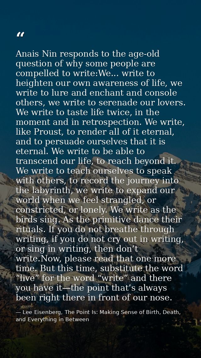 Anais Nin responds to the age-old question of why some people are compelled to write:We... write to heighten our own awa — Lee Eisenberg, The Point Is: Making Sense of Birth, Death, and Everything in Between