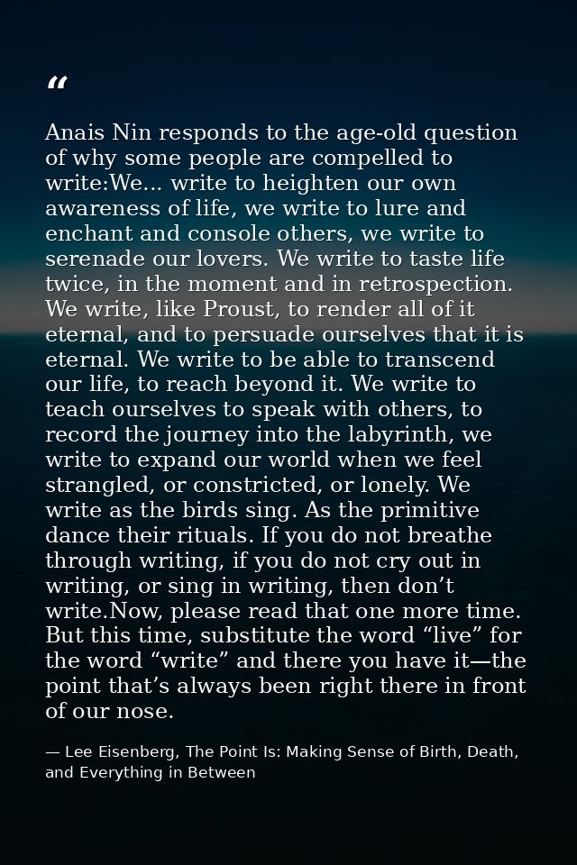 Anais Nin responds to the age-old question of why some people are compelled to write:We... write to heighten our own awa — Lee Eisenberg, The Point Is: Making Sense of Birth, Death, and Everything in Between