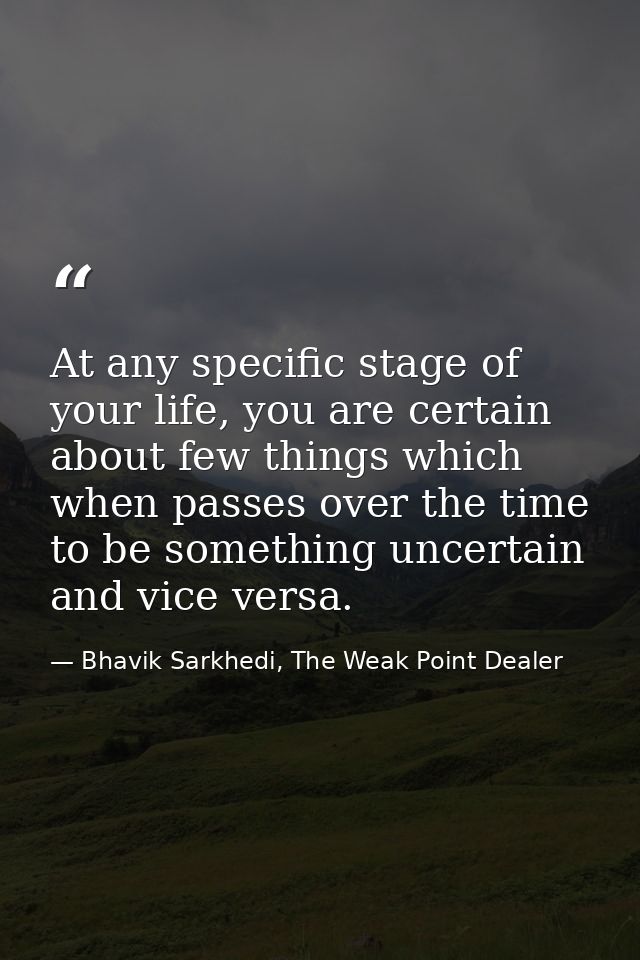 At any specific stage of your life, you are certain about few things which when passes over the time to be something unc — Bhavik Sarkhedi, The Weak Point Dealer