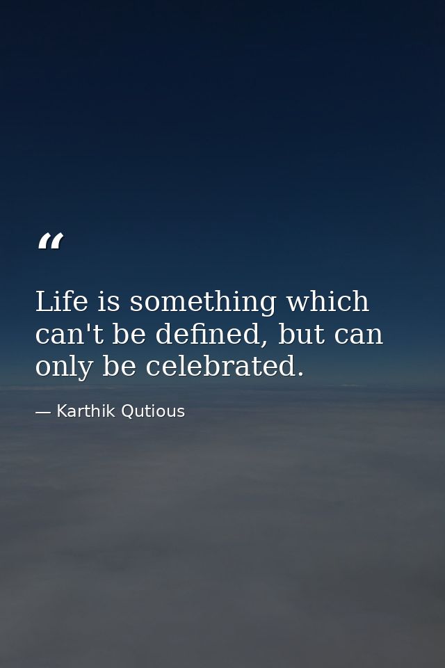Life is something which can't be defined, but can only be celebrated. — Karthik Qutious