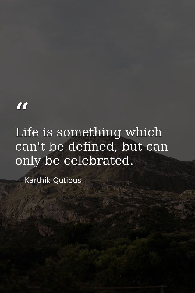 Life is something which can't be defined, but can only be celebrated. — Karthik Qutious
