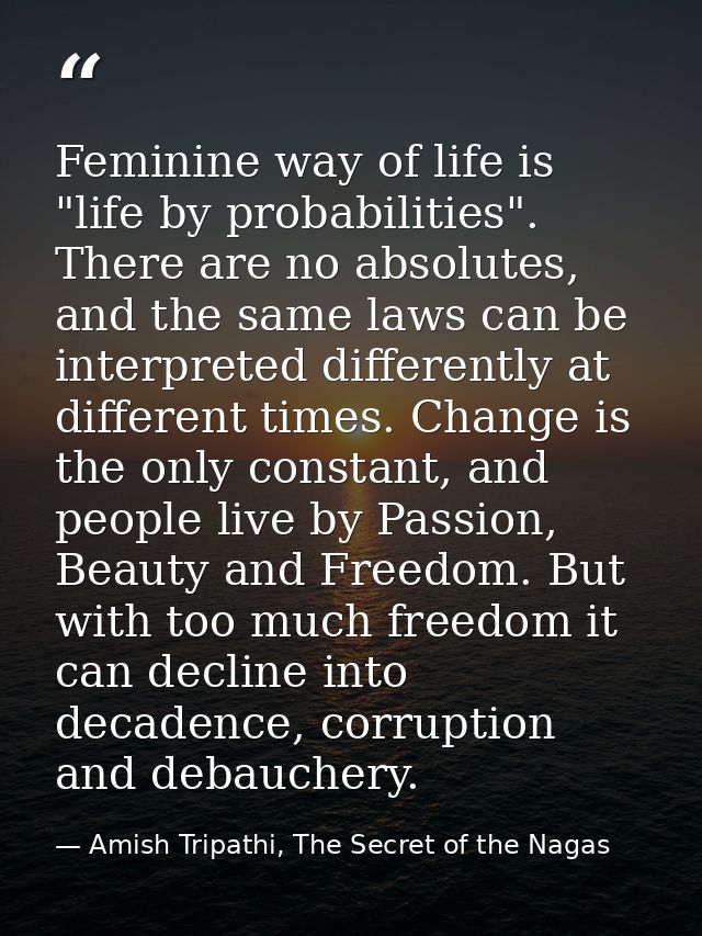 Feminine way of life is "life by probabilities". There are no absolutes, and the same laws can be interpreted differentl — Amish Tripathi, The Secret of the Nagas