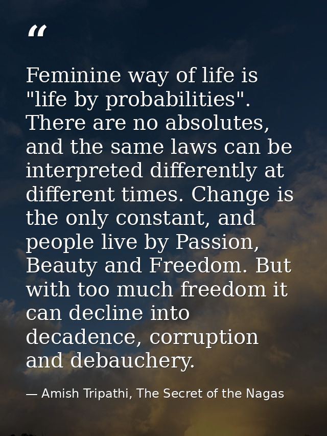 Feminine way of life is "life by probabilities". There are no absolutes, and the same laws can be interpreted differentl — Amish Tripathi, The Secret of the Nagas