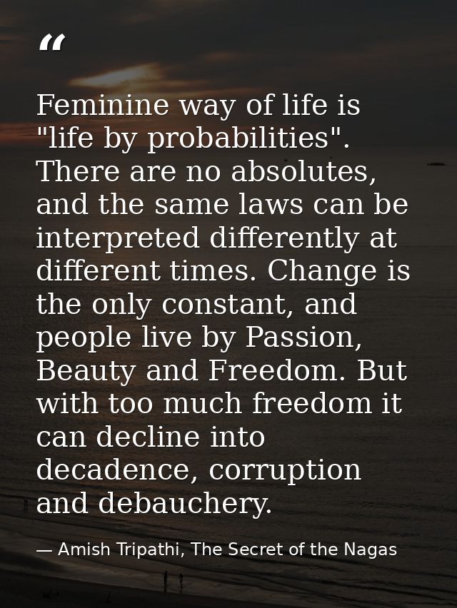 Feminine way of life is "life by probabilities". There are no absolutes, and the same laws can be interpreted differentl — Amish Tripathi, The Secret of the Nagas