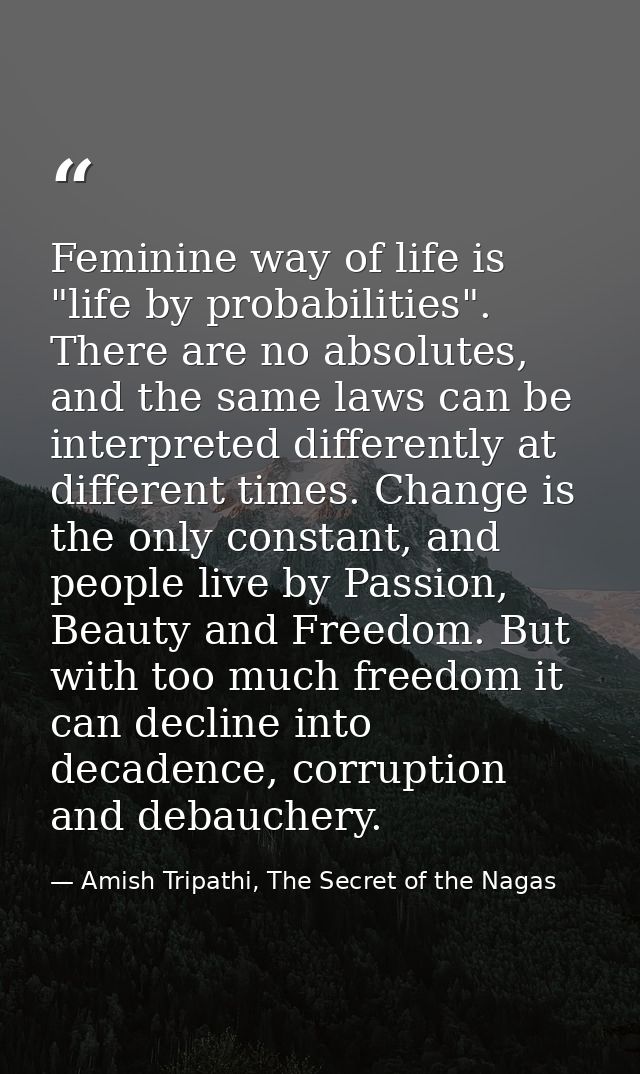 Feminine way of life is "life by probabilities". There are no absolutes, and the same laws can be interpreted differentl — Amish Tripathi, The Secret of the Nagas
