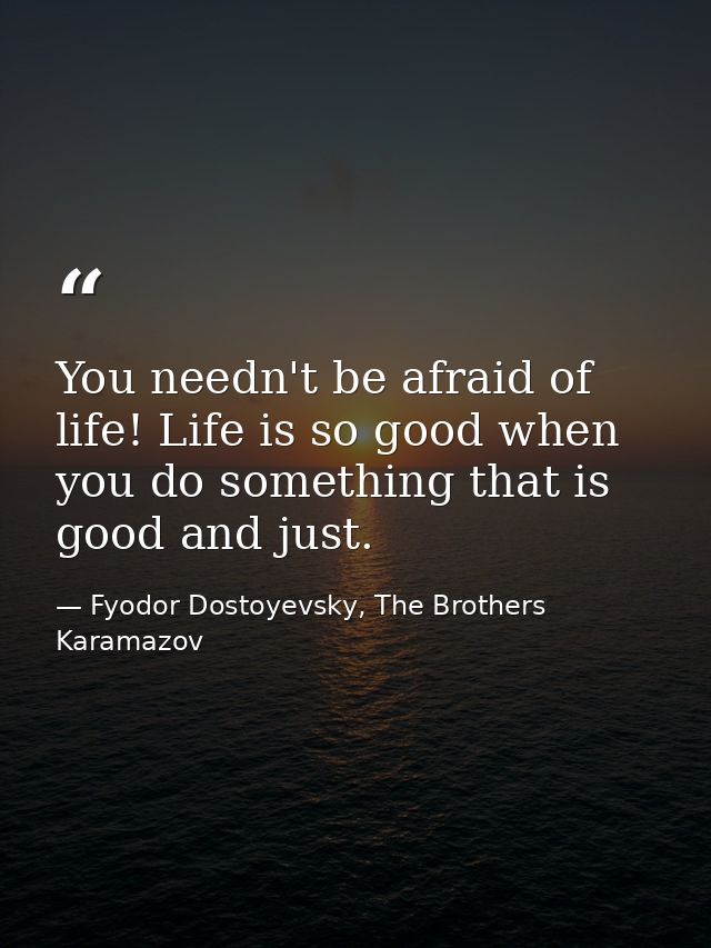 You needn't be afraid of life! Life is so good when you do something that is good and just. — Fyodor Dostoyevsky, The Brothers Karamazov