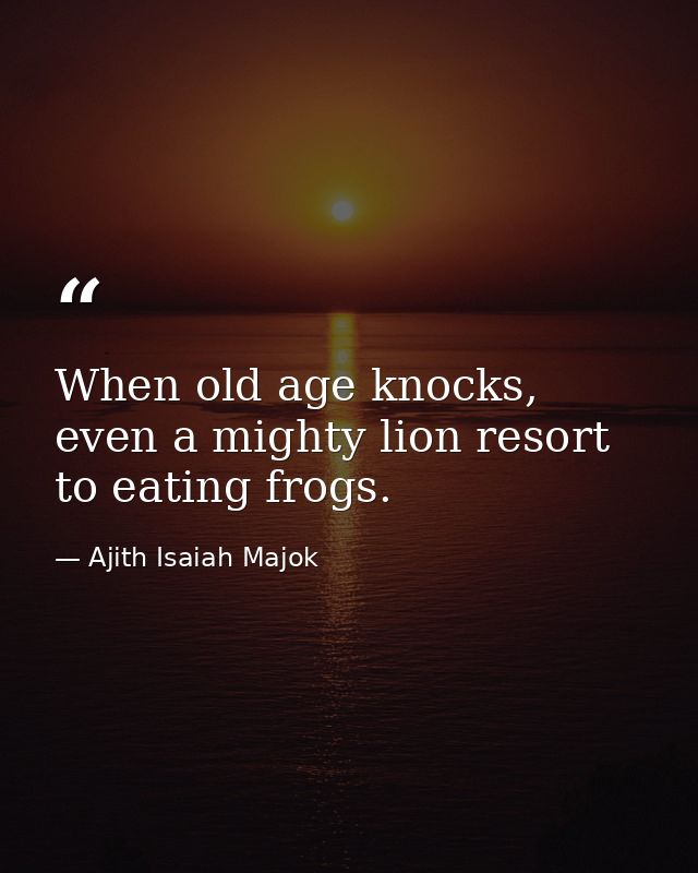 When old age knocks, even a mighty lion resort to eating frogs. — Ajith Isaiah Majok