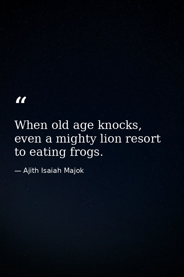 When old age knocks, even a mighty lion resort to eating frogs. — Ajith Isaiah Majok
