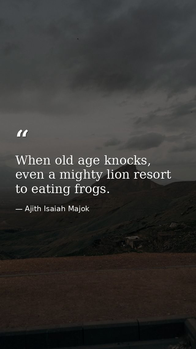 When old age knocks, even a mighty lion resort to eating frogs. — Ajith Isaiah Majok