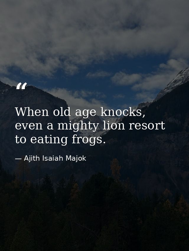 When old age knocks, even a mighty lion resort to eating frogs. — Ajith Isaiah Majok