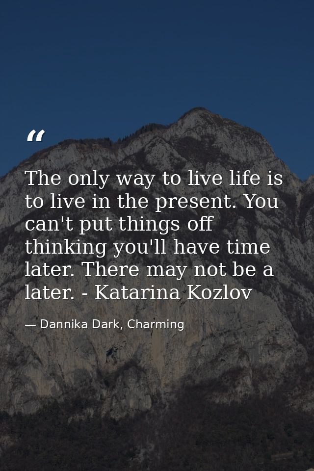The only way to live life is to live in the present. You can't put things off thinking you'll have time later. There may — Dannika Dark, Charming