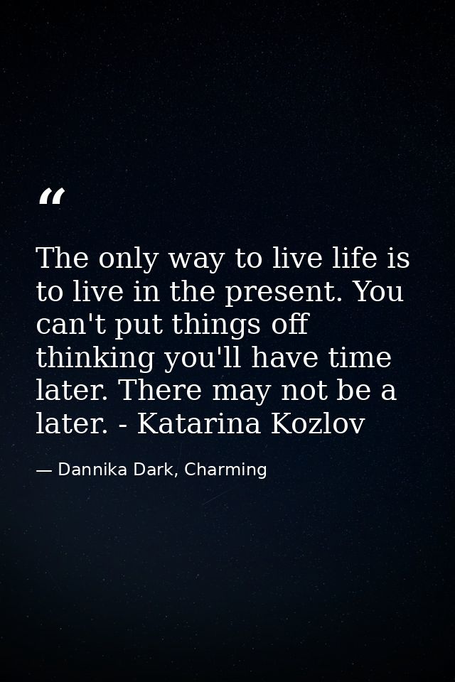 The only way to live life is to live in the present. You can't put things off thinking you'll have time later. There may — Dannika Dark, Charming
