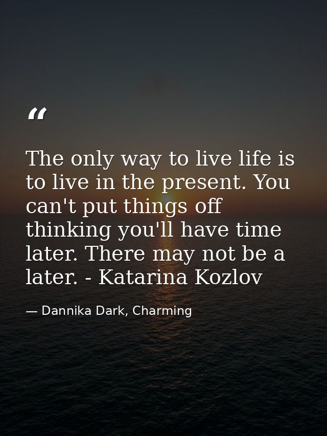 The only way to live life is to live in the present. You can't put things off thinking you'll have time later. There may — Dannika Dark, Charming